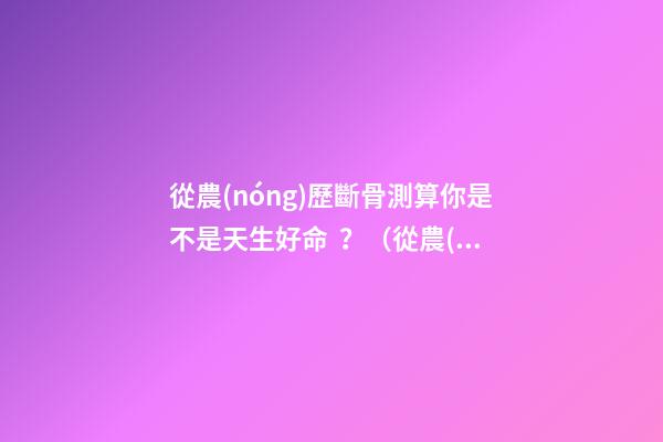 從農(nóng)歷斷骨測算你是不是天生好命？（從農(nóng)歷出生月份斷骨算命,看你是不是天生好命,非常準(zhǔn)!）